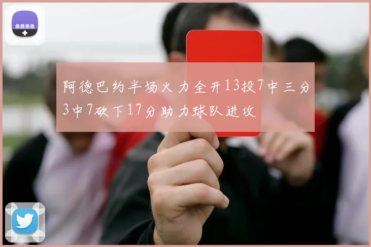 阿德巴约半场火力全开13投7中三分3中7砍下17分助力球队进攻