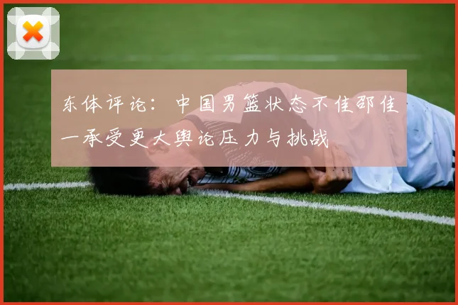 东体评论：中国男篮状态不佳邵佳一承受更大舆论压力与挑战