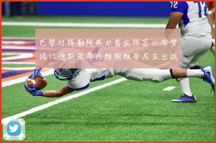 巴黎对阵勒阿弗尔首发阵容公布努诺门德斯若昂内维斯维蒂尼亚出战