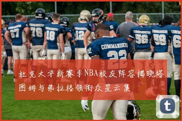 杜克大学新赛季NBA校友阵容揭晓塔图姆与弗拉格领衔众星云集