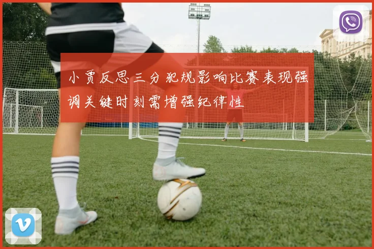 小贾反思三分犯规影响比赛表现强调关键时刻需增强纪律性