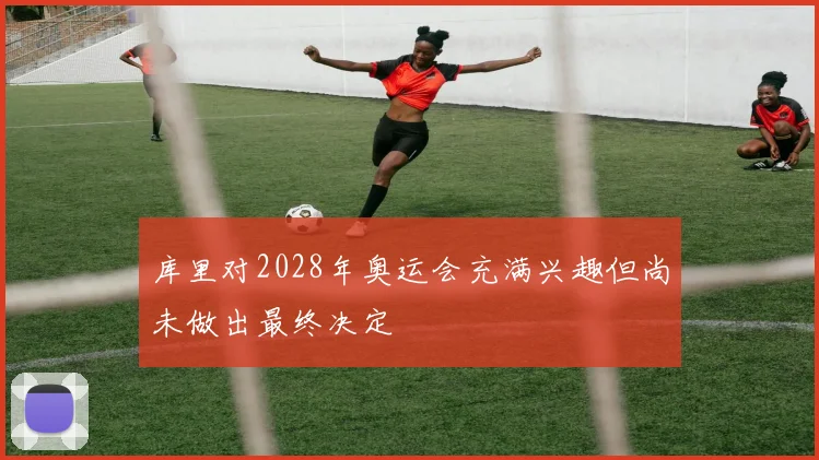 库里对2028年奥运会充满兴趣但尚未做出最终决定