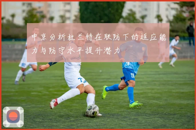 申京分析杜兰特在联防下的适应能力与防守水平提升潜力