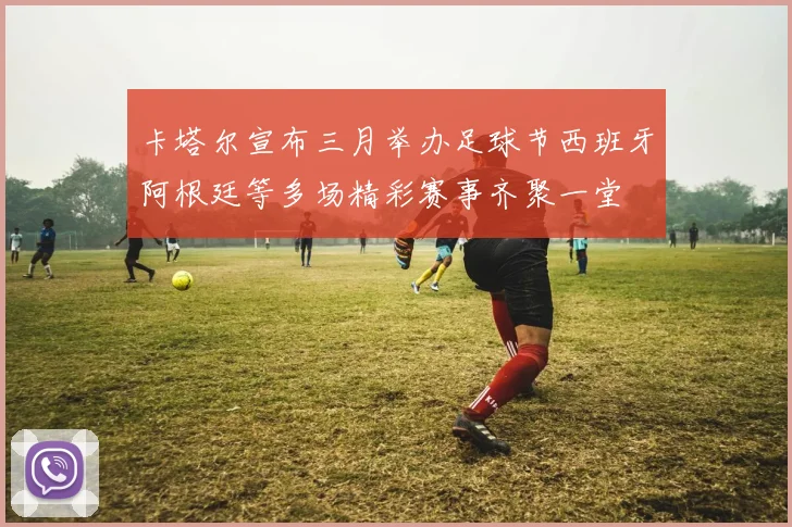 卡塔尔宣布三月举办足球节西班牙阿根廷等多场精彩赛事齐聚一堂