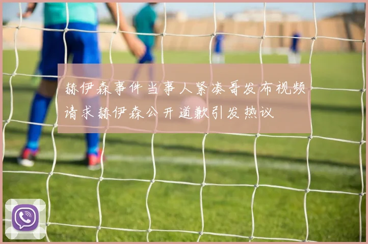 赫伊森事件当事人紧凑哥发布视频请求赫伊森公开道歉引发热议