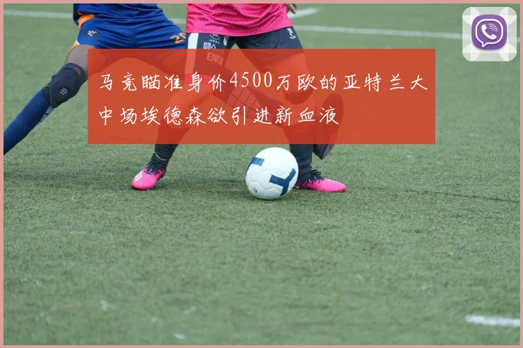 马竞瞄准身价4500万欧的亚特兰大中场埃德森欲引进新血液