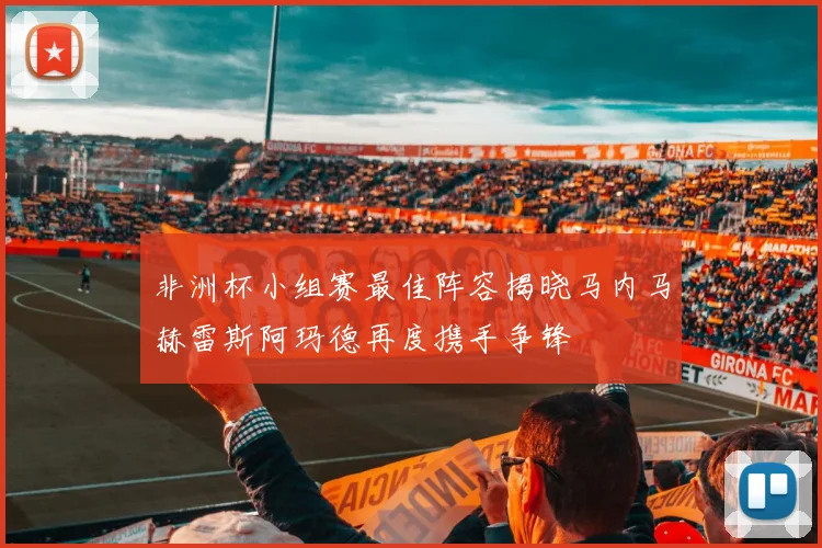 非洲杯小组赛最佳阵容揭晓马内马赫雷斯阿玛德再度携手争锋