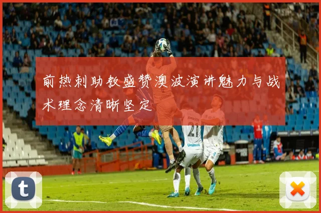 前热刺助教盛赞澳波演讲魅力与战术理念清晰坚定