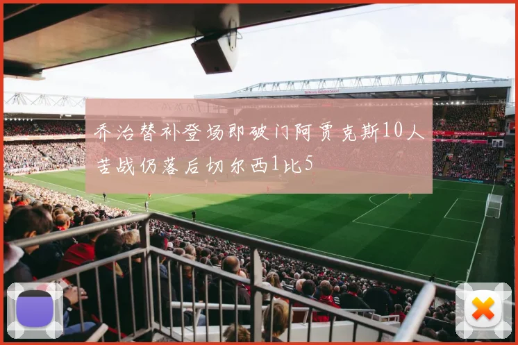乔治替补登场即破门阿贾克斯10人苦战仍落后切尔西1比5