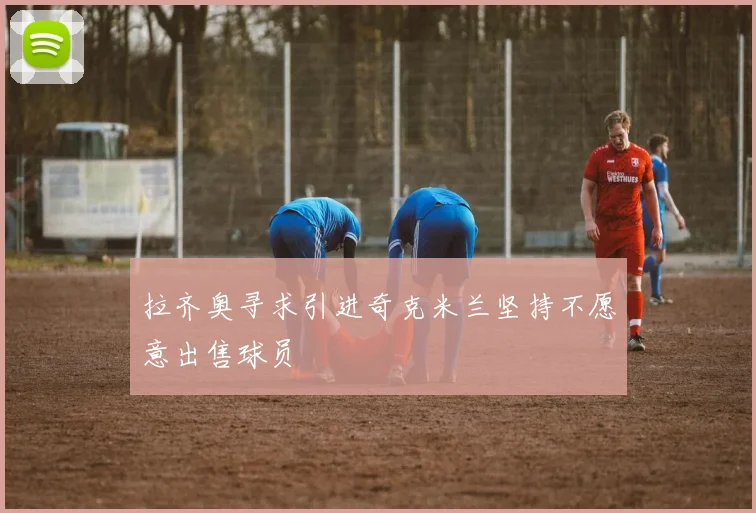 拉齐奥寻求引进奇克米兰坚持不愿意出售球员