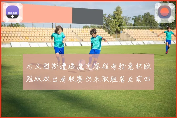 尤文图斯遭遇魔鬼赛程考验意杯欧冠双双出局联赛仍未取胜落后前四四分