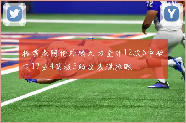 格雷森阿伦外线火力全开12投6中砍下17分4篮板5助攻表现抢眼