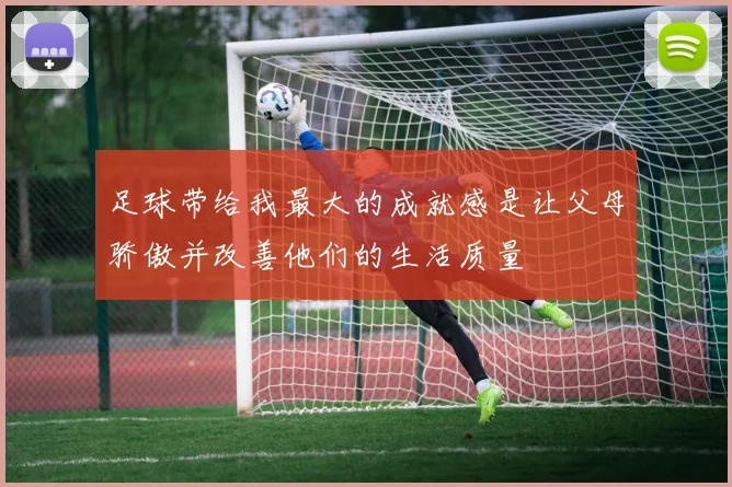 足球带给我最大的成就感是让父母骄傲并改善他们的生活质量