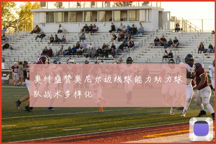 奥特盛赞奥尼尔边线球能力助力球队战术多样化