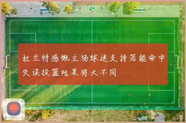 杜兰特感慨主场球迷支持若能命中失误投篮结果将大不同