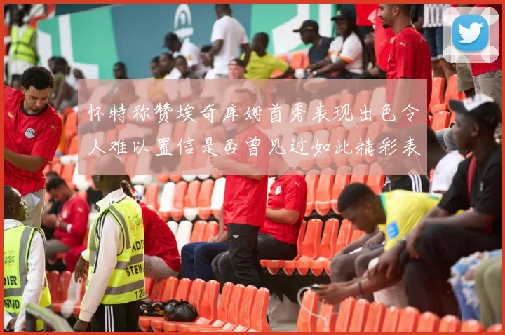 怀特称赞埃奇库姆首秀表现出色令人难以置信是否曾见过如此精彩表现