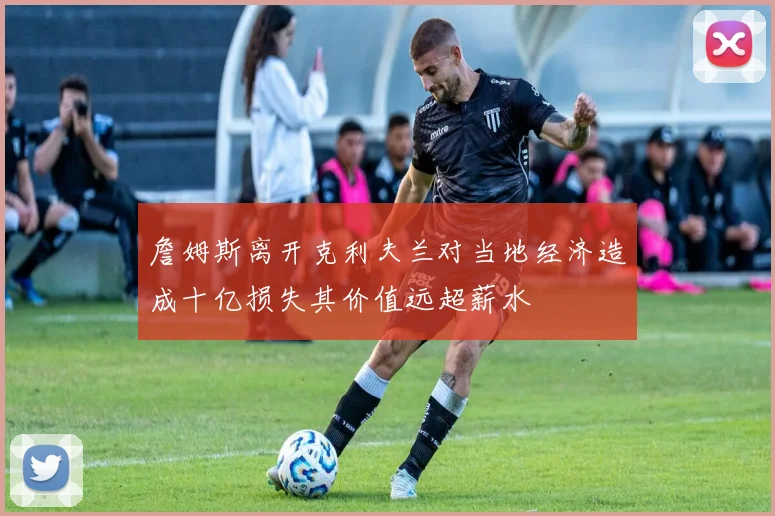 詹姆斯离开克利夫兰对当地经济造成十亿损失其价值远超薪水