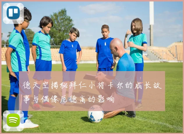德天空揭秘拜仁小将卡尔的成长故事与偶像厄德高的影响