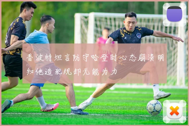 香波特坦言防守哈登时心态崩溃明知他造犯规却无能为力