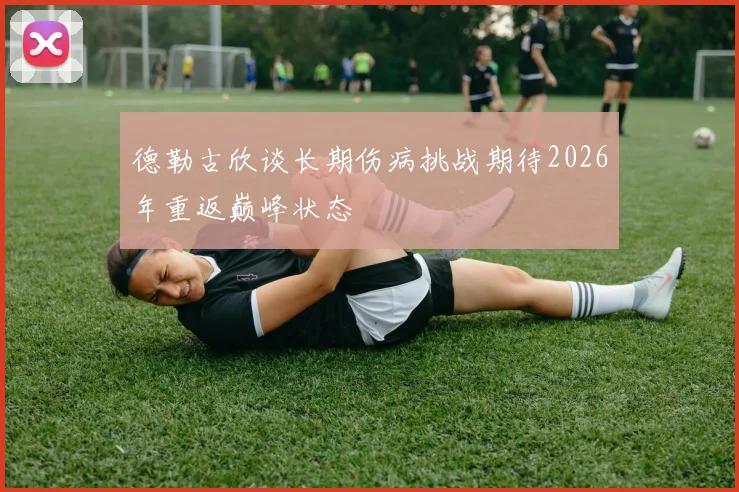 德勒古欣谈长期伤病挑战期待2026年重返巅峰状态
