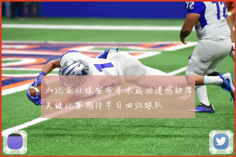 加比亚社媒宣布手术成功遗憾缺席关键比赛期待早日回归球队