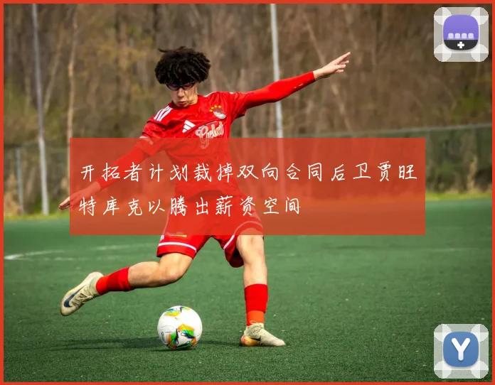 开拓者计划裁掉双向合同后卫贾旺特库克以腾出薪资空间