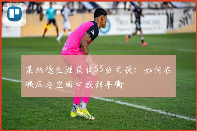 莱纳德生涯最佳55分之夜：如何在碾压与空间中找到平衡