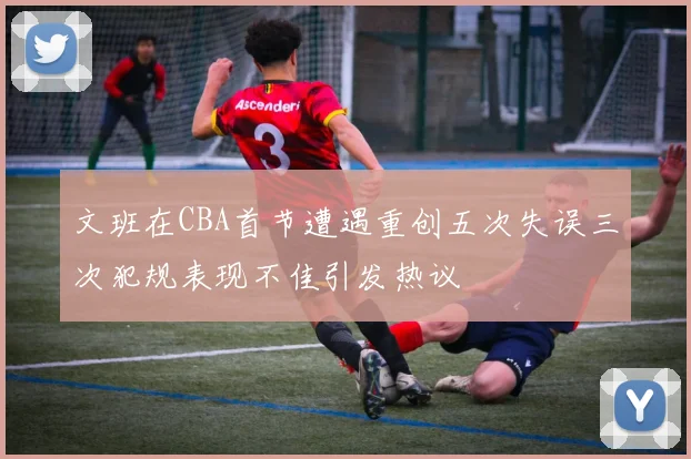 文班在CBA首节遭遇重创五次失误三次犯规表现不佳引发热议