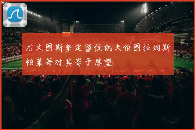 尤文图斯坚定留住凯夫伦图拉姆斯帕莱蒂对其寄予厚望