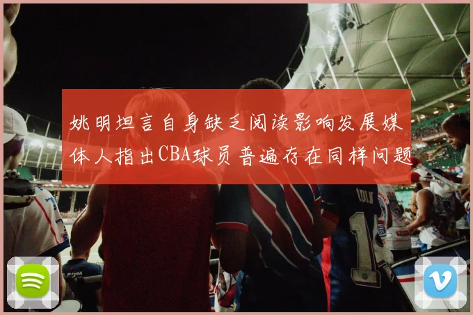 姚明坦言自身缺乏阅读影响发展媒体人指出CBA球员普遍存在同样问题