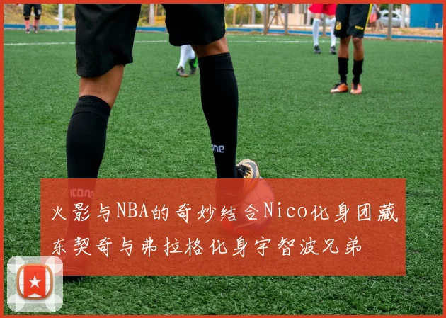 火影与NBA的奇妙结合Nico化身团藏东契奇与弗拉格化身宇智波兄弟