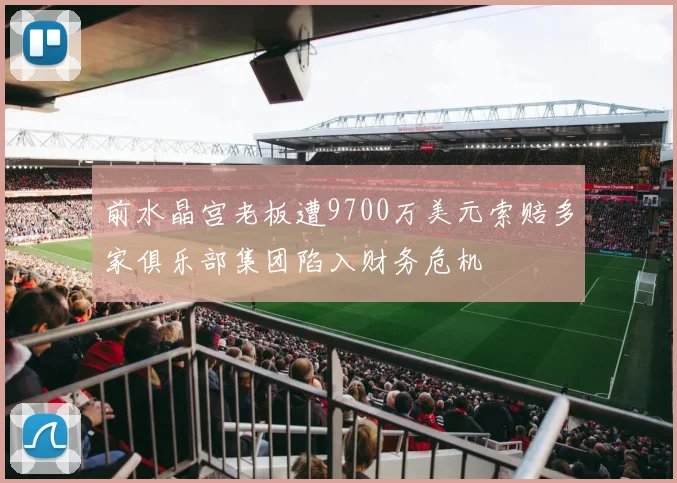 前水晶宫老板遭9700万美元索赔多家俱乐部集团陷入财务危机