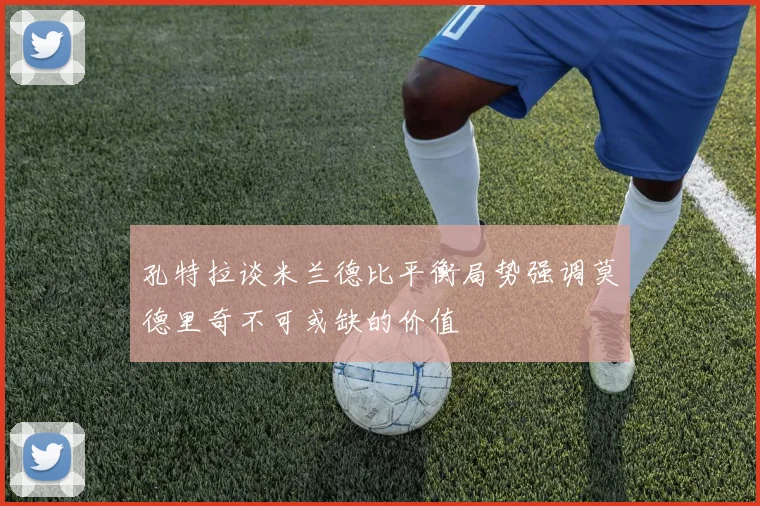 孔特拉谈米兰德比平衡局势强调莫德里奇不可或缺的价值