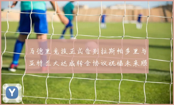 马德里竞技正式告别拉斯帕多里与亚特兰大达成转会协议祝福未来顺利
