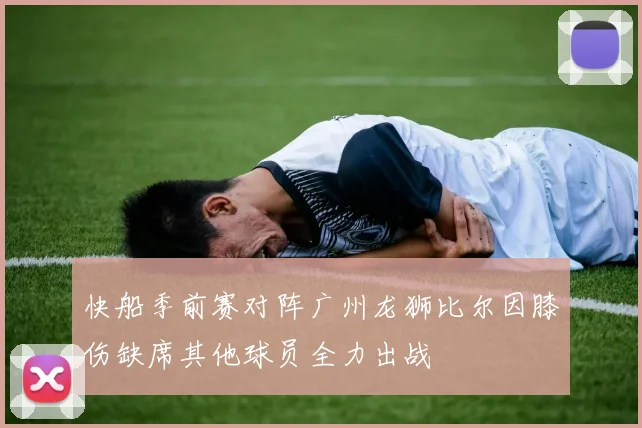快船季前赛对阵广州龙狮比尔因膝伤缺席其他球员全力出战