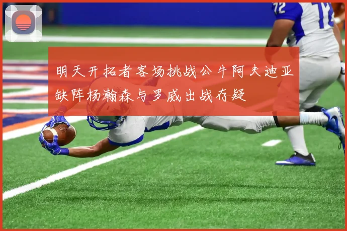 明天开拓者客场挑战公牛阿夫迪亚缺阵杨瀚森与罗威出战存疑