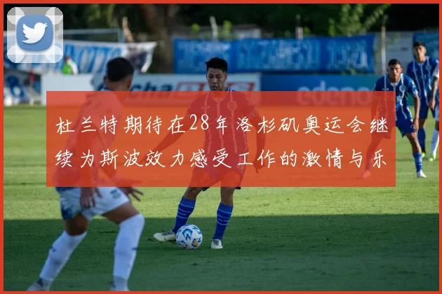 杜兰特期待在28年洛杉矶奥运会继续为斯波效力感受工作的激情与乐趣
