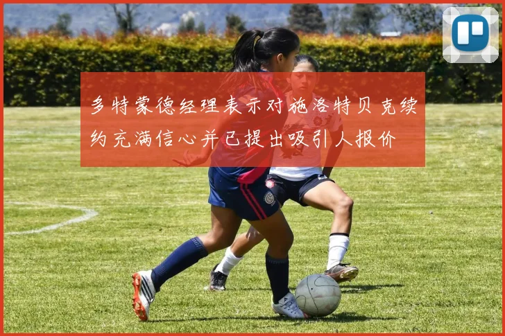 多特蒙德经理表示对施洛特贝克续约充满信心并已提出吸引人报价