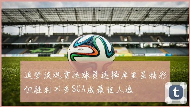 追梦谈观赏性球员选择库里虽精彩但胜利不多SGA成最佳人选