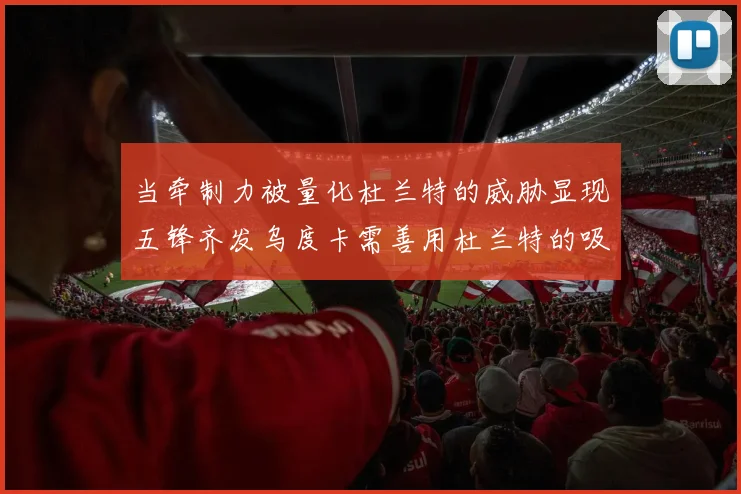 当牵制力被量化杜兰特的威胁显现五锋齐发乌度卡需善用杜兰特的吸引力