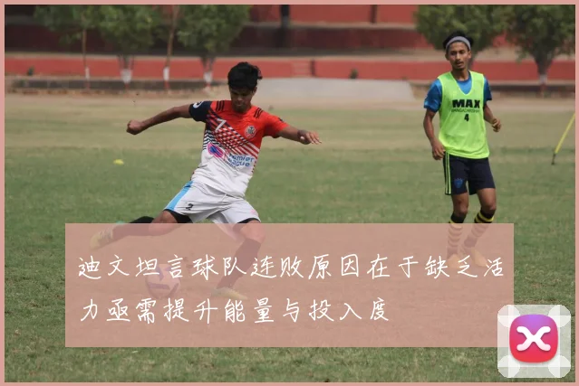 迪文坦言球队连败原因在于缺乏活力亟需提升能量与投入度