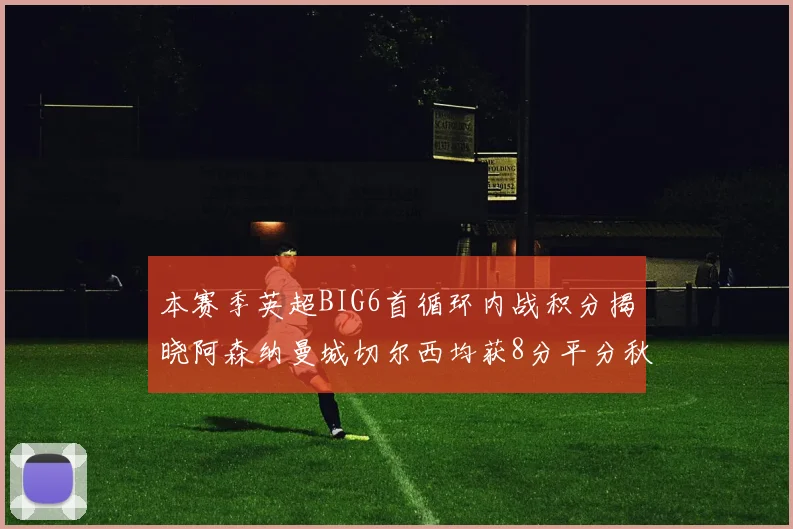 本赛季英超BIG6首循环内战积分揭晓阿森纳曼城切尔西均获8分平分秋色