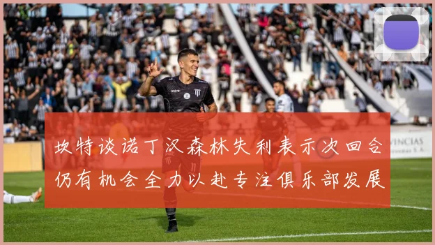 坎特谈诺丁汉森林失利表示次回合仍有机会全力以赴专注俱乐部发展