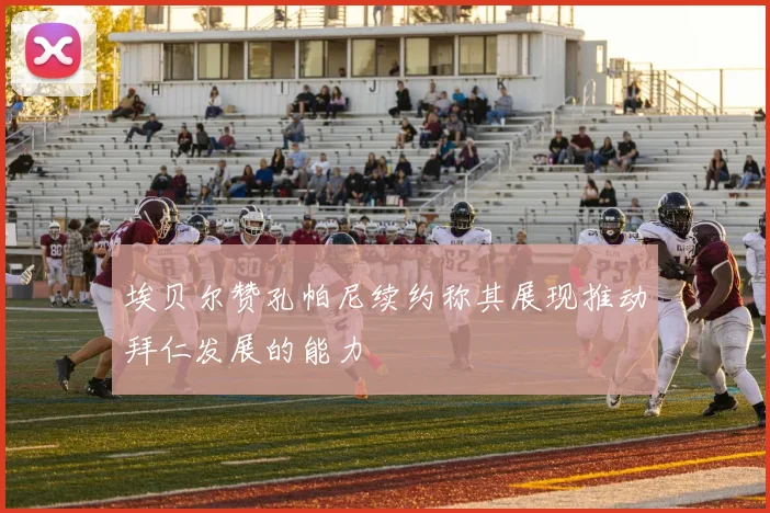 埃贝尔赞孔帕尼续约称其展现推动拜仁发展的能力