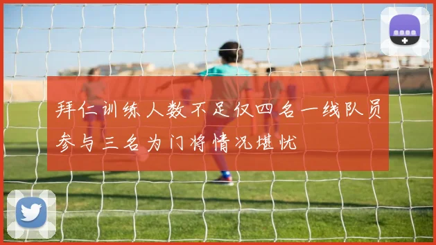 拜仁训练人数不足仅四名一线队员参与三名为门将情况堪忧