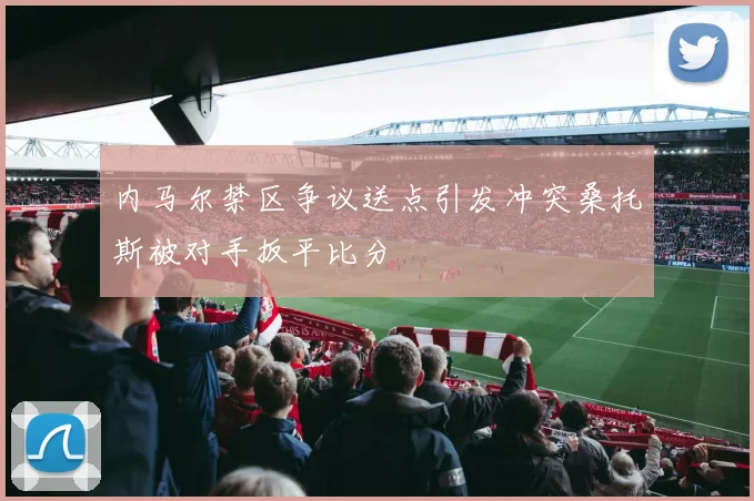 内马尔禁区争议送点引发冲突桑托斯被对手扳平比分