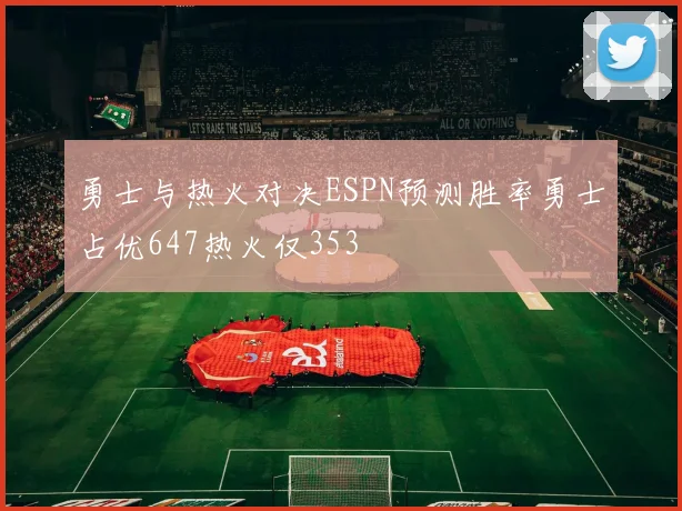 勇士与热火对决ESPN预测胜率勇士占优647热火仅353